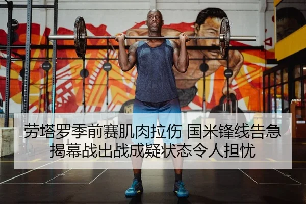 劳塔罗季前赛肌肉拉伤 国米锋线告急 揭幕战出战成疑状态令人担忧